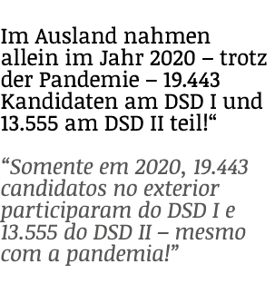 Im Ausland nahmen allein im Jahr 2020 – trotz der Pandemie – 19.443 Kandidaten am DSD I und 13.555 am DSD II teil!“ “...