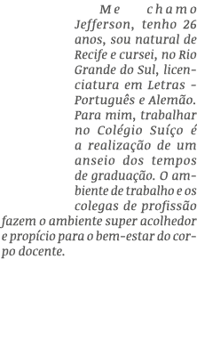 Me chamo Jefferson, tenho 26 anos, sou natural de Recife e cursei, no Rio Grande do Sul, licenciatura em Letras - Por...