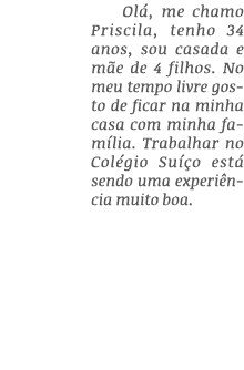 Ol , me chamo Priscila, tenho 34 anos, sou casada e m e de 4 filhos. No meu tempo livre gosto de ficar na minha casa ...