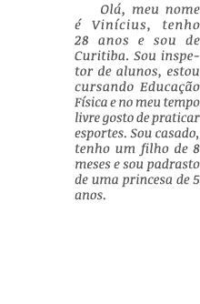 Ol , meu nome  Vin cius, tenho 28 anos e sou de Curitiba. Sou inspetor de alunos, estou cursando Educa  o F sica e n...