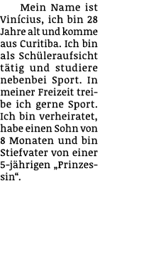 Mein Name ist Vin cius, ich bin 28 Jahre alt und komme aus Curitiba. Ich bin als Sch leraufsicht t tig und studiere n...