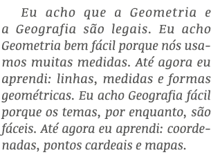 Eu acho que a Geometria e a Geografia s o legais. Eu acho Geometria bem f cil porque n s usamos muitas medidas. At a...