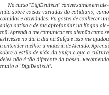 No curso “DigiDeutsch” conversamos em alem o sobre coisas variadas do cotidiano, como comidas e atividades. Eu gostei...